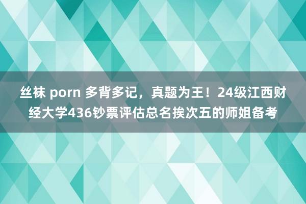 丝袜 porn 多背多记，真题为王！24级江西财经大学436钞票评估总名挨次五的师姐备考