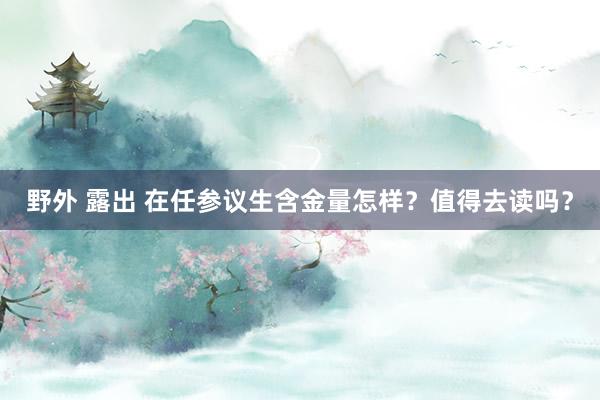 野外 露出 在任参议生含金量怎样？值得去读吗？