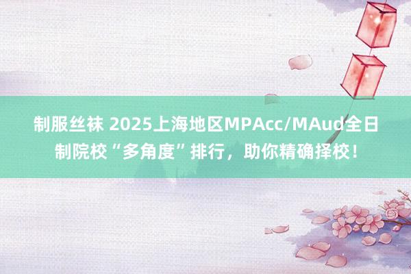 制服丝袜 2025上海地区MPAcc/MAud全日制院校“多角度”排行，助你精确择校！