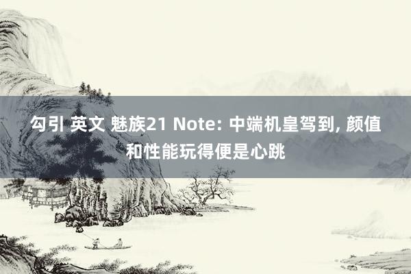 勾引 英文 魅族21 Note: 中端机皇驾到， 颜值和性能玩得便是心跳