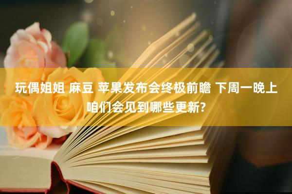 玩偶姐姐 麻豆 苹果发布会终极前瞻 下周一晚上咱们会见到哪些更新?