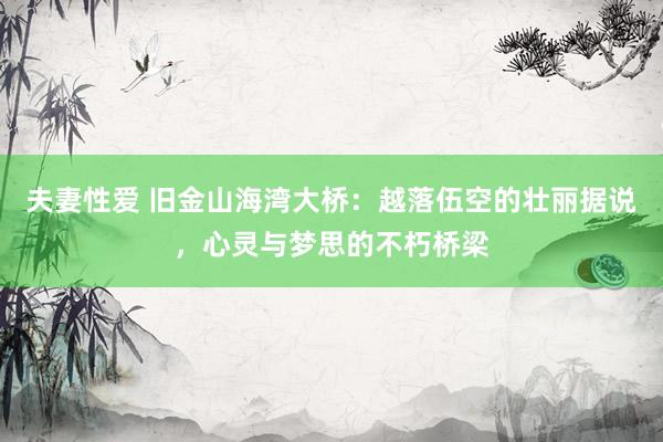 夫妻性爱 旧金山海湾大桥：越落伍空的壮丽据说，心灵与梦思的不朽桥梁