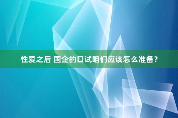 性爱之后 国企的口试咱们应该怎么准备？