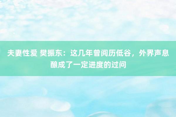 夫妻性爱 樊振东：这几年曾阅历低谷，外界声息酿成了一定进度的过问