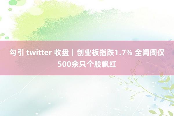 勾引 twitter 收盘丨创业板指跌1.7% 全阛阓仅500余只个股飘红