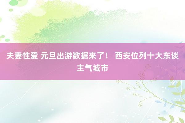 夫妻性爱 元旦出游数据来了！ 西安位列十大东谈主气城市