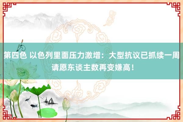 第四色 以色列里面压力激增：大型抗议已抓续一周 请愿东谈主数再变嫌高！