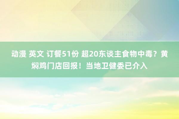 动漫 英文 订餐51份 超20东谈主食物中毒？黄焖鸡门店回报！当地卫健委已介入