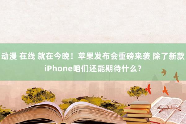 动漫 在线 就在今晚！苹果发布会重磅来袭 除了新款iPhone咱们还能期待什么？