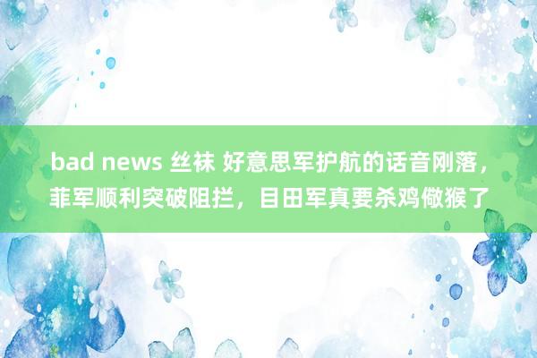 bad news 丝袜 好意思军护航的话音刚落，菲军顺利突破阻拦，目田军真要杀鸡儆猴了