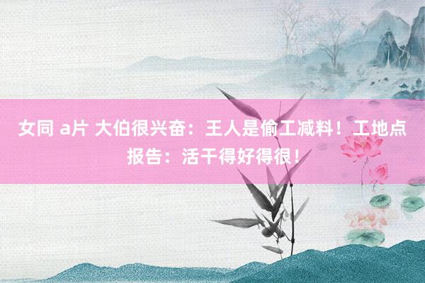 女同 a片 大伯很兴奋：王人是偷工减料！工地点报告：活干得好得很！