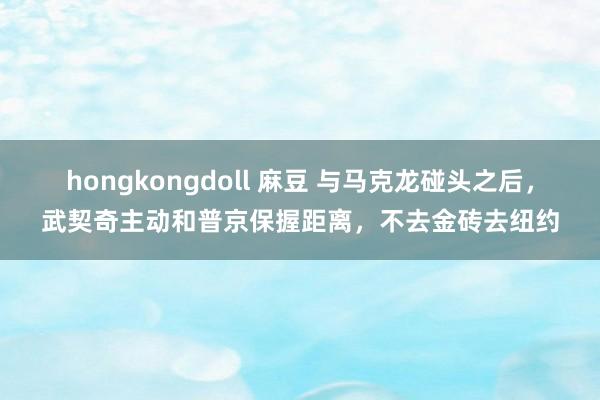 hongkongdoll 麻豆 与马克龙碰头之后，武契奇主动和普京保握距离，不去金砖去纽约