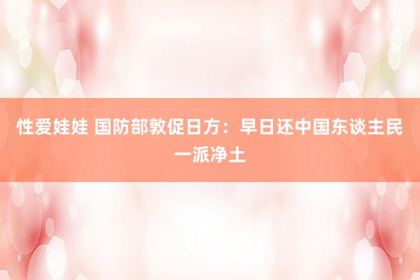 性爱娃娃 国防部敦促日方：早日还中国东谈主民一派净土