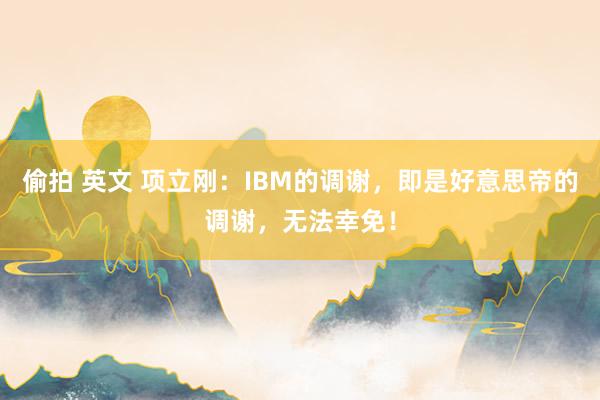 偷拍 英文 项立刚：IBM的调谢，即是好意思帝的调谢，无法幸免！