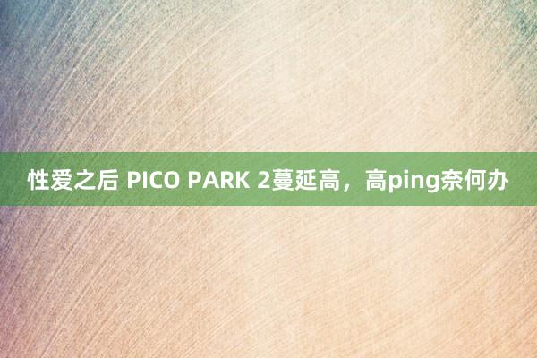 性爱之后 PICO PARK 2蔓延高，高ping奈何办