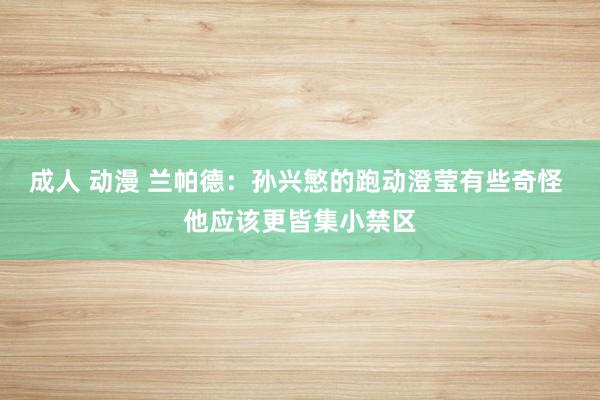 成人 动漫 兰帕德：孙兴慜的跑动澄莹有些奇怪 他应该更皆集小禁区