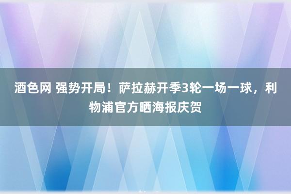 酒色网 强势开局！萨拉赫开季3轮一场一球，利物浦官方晒海报庆贺