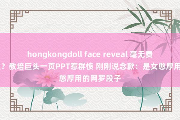 hongkongdoll face reveal 毫无费心 破费女性？教培巨头一页PPT惹群愤 刚刚说念歉：是女憨厚用的网罗段子