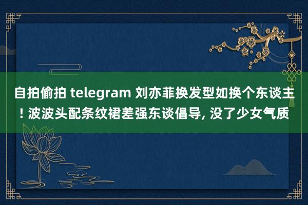 自拍偷拍 telegram 刘亦菲换发型如换个东谈主! 波波头配条纹裙差强东谈倡导， 没了少女气质