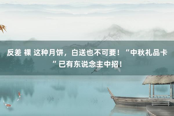 反差 裸 这种月饼，白送也不可要！“中秋礼品卡”已有东说念主中招！