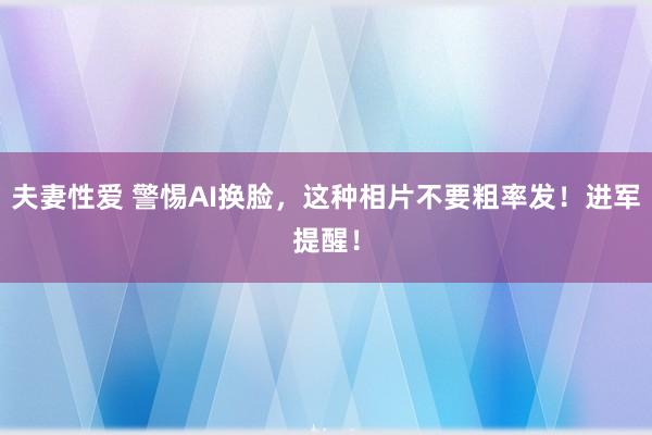 夫妻性爱 警惕AI换脸，这种相片不要粗率发！进军提醒！