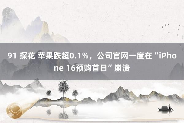 91 探花 苹果跌超0.1%，公司官网一度在“iPhone 16预购首日”崩溃