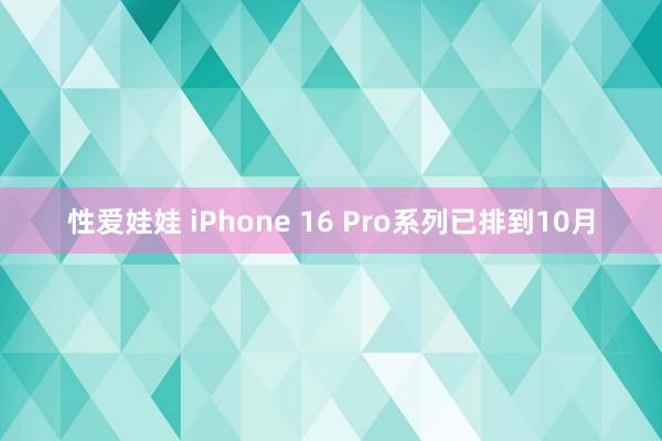 性爱娃娃 iPhone 16 Pro系列已排到10月