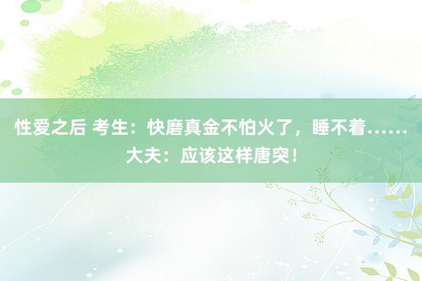 性爱之后 考生：快磨真金不怕火了，睡不着……大夫：应该这样唐突！