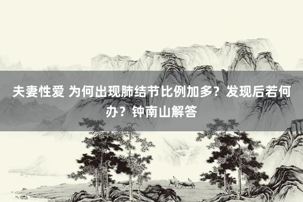 夫妻性爱 为何出现肺结节比例加多？发现后若何办？钟南山解答