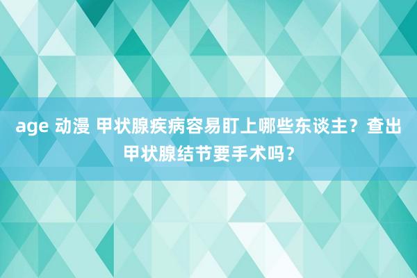 age 动漫 甲状腺疾病容易盯上哪些东谈主？查出甲状腺结节要手术吗？