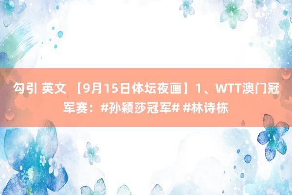 勾引 英文 【9月15日体坛夜画】1、WTT澳门冠军赛：#孙颖莎冠军# #林诗栋