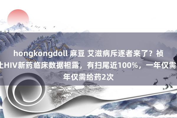 hongkongdoll 麻豆 艾滋病斥逐者来了？祯祥德防止HIV新药临床数据袒露，有扫尾近100%，一年仅需给药2次