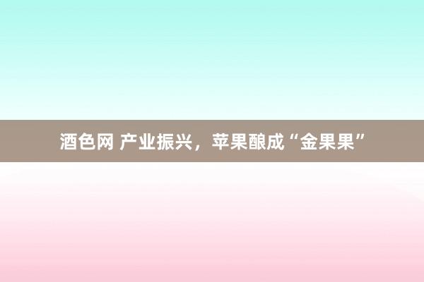 酒色网 产业振兴，苹果酿成“金果果”