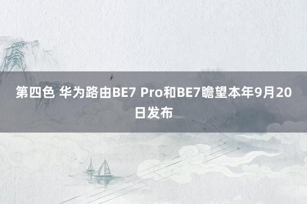 第四色 华为路由BE7 Pro和BE7瞻望本年9月20日发布