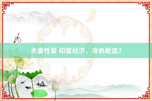 夫妻性爱 印度经济，冷热轮流？