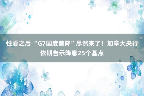 性爱之后 “G7国度首降”尽然来了！加拿大央行依期告示降息25个基点