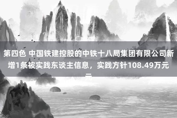 第四色 中国铁建控股的中铁十八局集团有限公司新增1条被实践东谈主信息，实践方针108.49万元