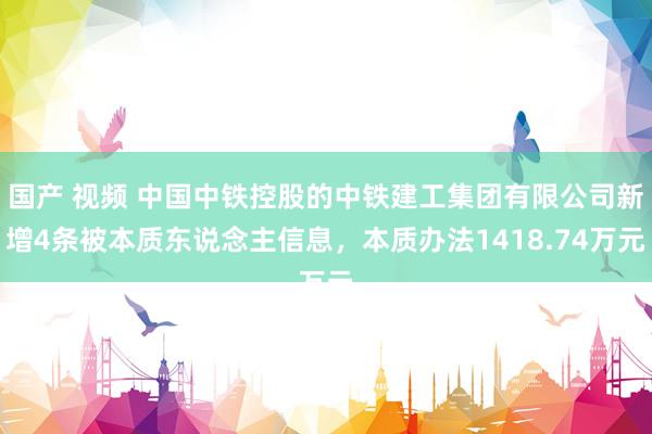 国产 视频 中国中铁控股的中铁建工集团有限公司新增4条被本质东说念主信息，本质办法1418.74万元