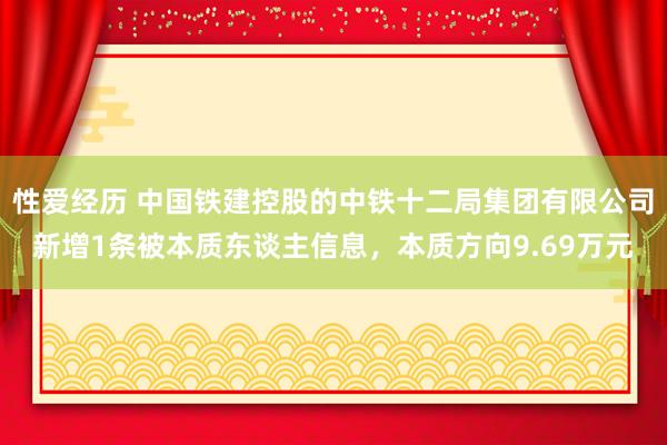 性爱经历 中国铁建控股的中铁十二局集团有限公司新增1条被本质东谈主信息，本质方向9.69万元