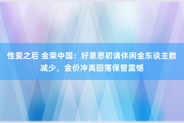 性爱之后 金荣中国：好意思初请休闲金东谈主数减少，金价冲高回落保管震憾