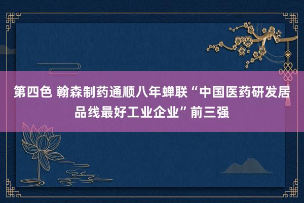 第四色 翰森制药通顺八年蝉联“中国医药研发居品线最好工业企业”前三强