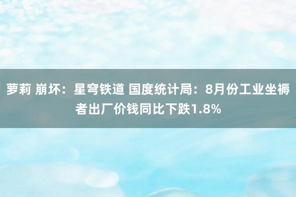 萝莉 崩坏：星穹铁道 国度统计局：8月份工业坐褥者出厂价钱同比下跌1.8%