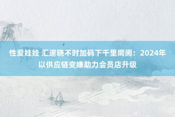 性爱娃娃 汇邃晓不时加码下千里阛阓：2024年以供应链变嫌助力会员店升级