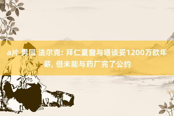 a片 男同 法尔克: 拜仁夏窗与塔谈妥1200万欧年薪， 但未能与药厂完了公约