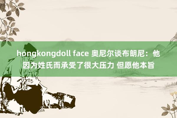 hongkongdoll face 奥尼尔谈布朗尼：他因为姓氏而承受了很大压力 但愿他本旨