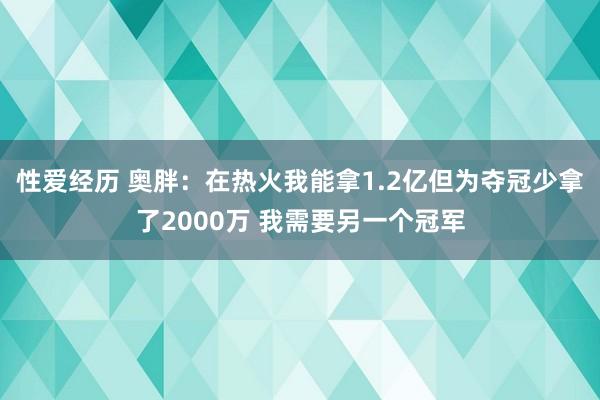 性爱经历 奥胖：在热火我能拿1.2亿但为夺冠少拿了2000万 我需要另一个冠军