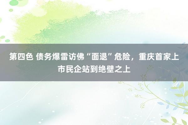 第四色 债务爆雷访佛“面退”危险，重庆首家上市民企站到绝壁之上