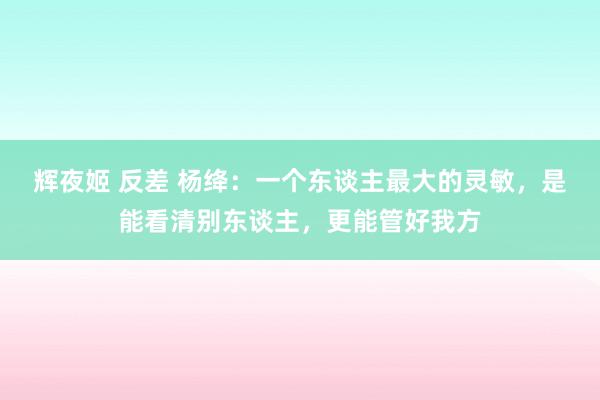 辉夜姬 反差 杨绛：一个东谈主最大的灵敏，是能看清别东谈主，更能管好我方