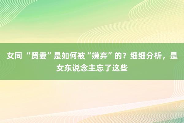 女同 “贤妻”是如何被“嫌弃”的？细细分析，是女东说念主忘了这些