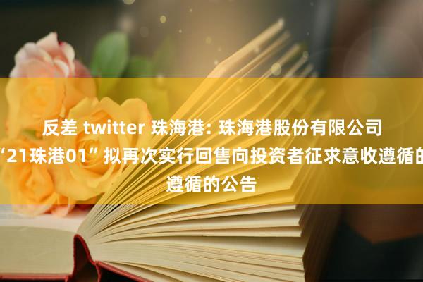 反差 twitter 珠海港: 珠海港股份有限公司对于“21珠港01”拟再次实行回售向投资者征求意收遵循的公告